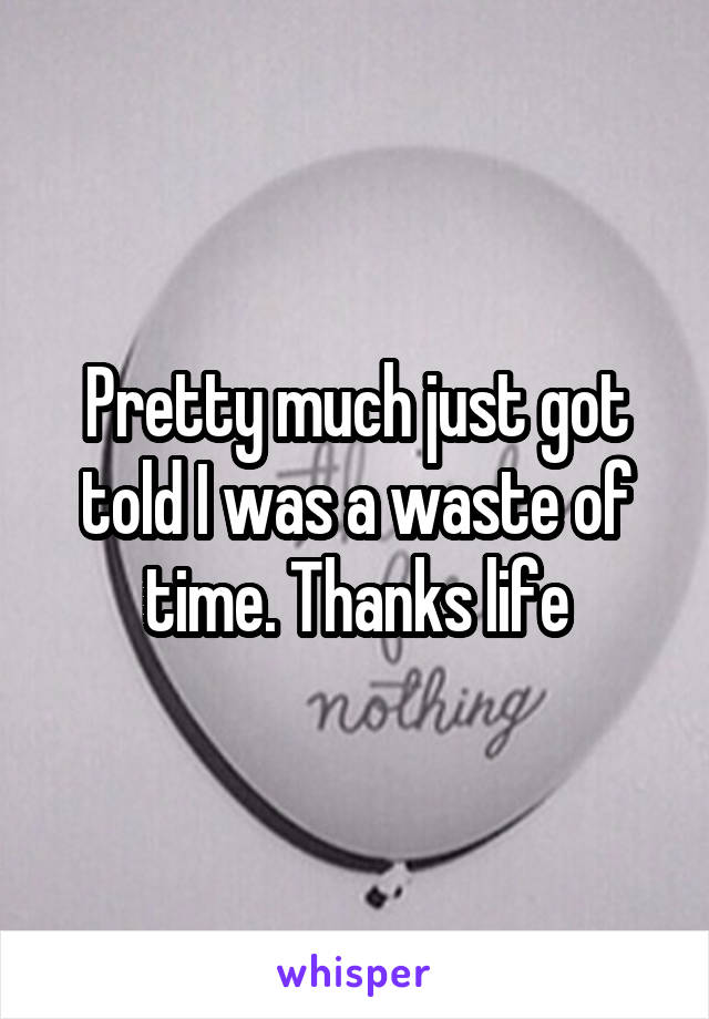 Pretty much just got told I was a waste of time. Thanks life