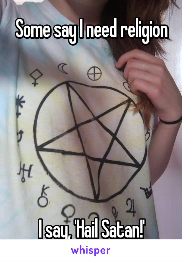 Some say I need religion







I say, 'Hail Satan!'