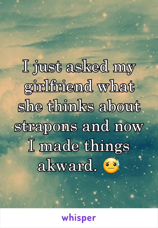 I just asked my girlfriend what she thinks about strapons and now I made things akward. 😓