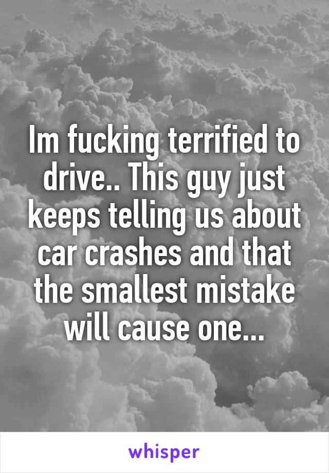 Im fucking terrified to drive.. This guy just keeps telling us about car crashes and that the smallest mistake will cause one...