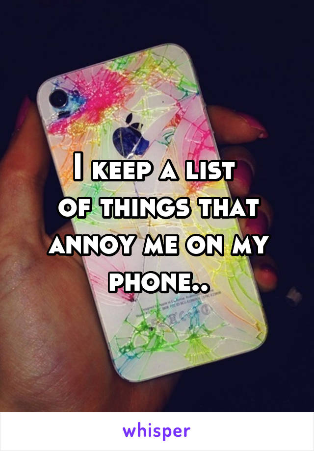 I keep a list 
of things that annoy me on my phone..