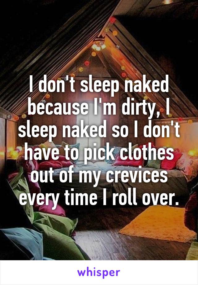 I don't sleep naked because I'm dirty, I sleep naked so I don't have to pick clothes out of my crevices every time I roll over.