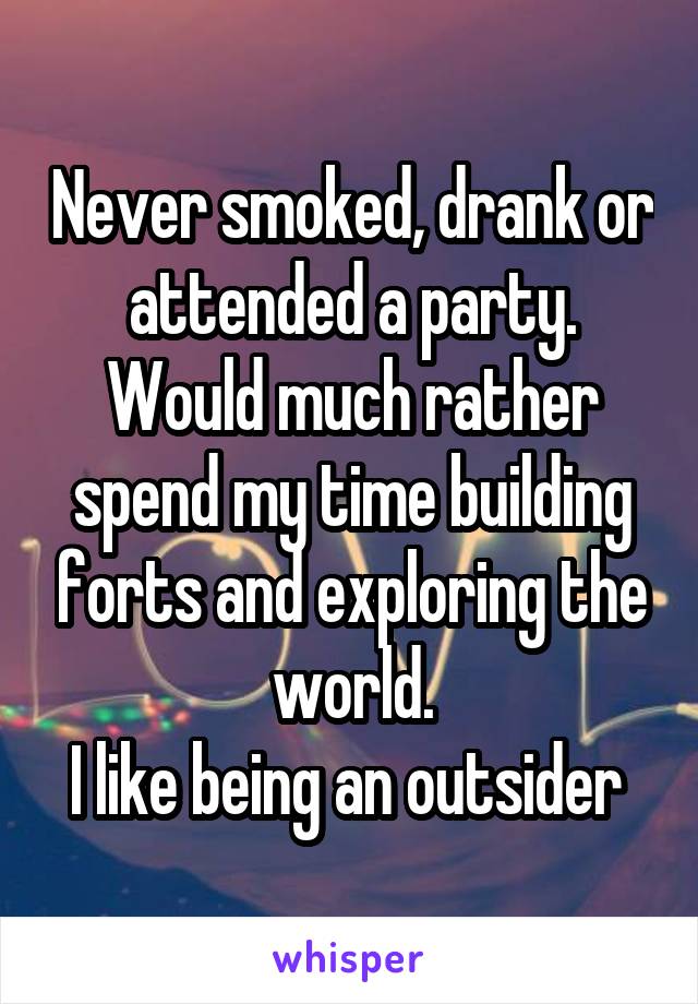 Never smoked, drank or attended a party. Would much rather spend my time building forts and exploring the world.
I like being an outsider 