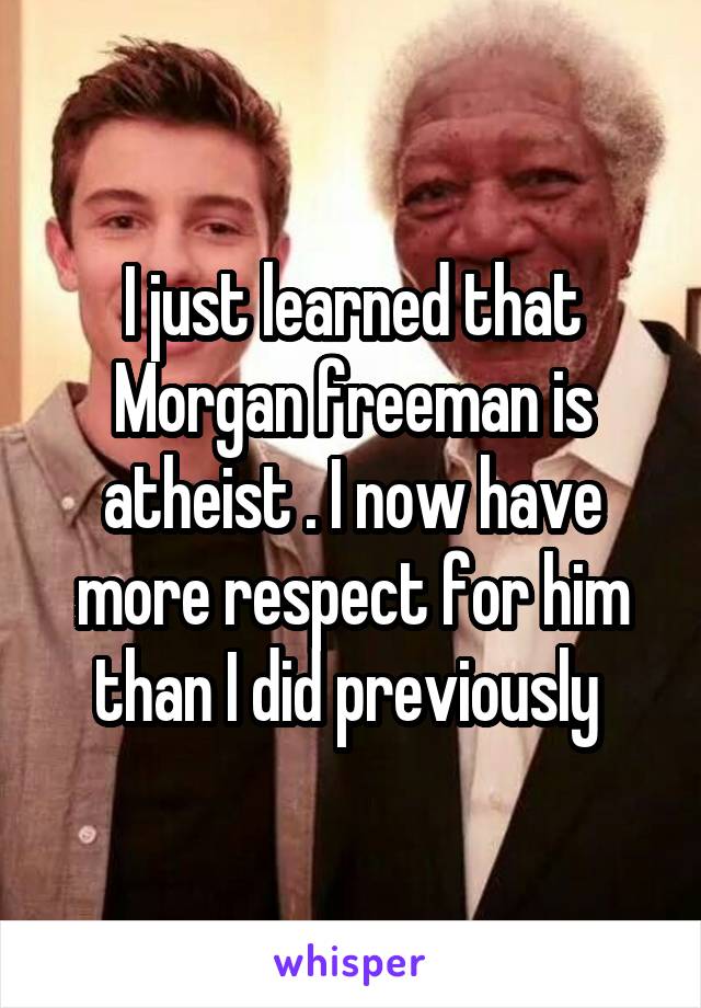 I just learned that Morgan freeman is atheist . I now have more respect for him than I did previously 