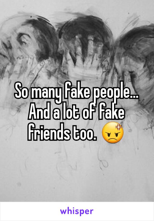 So many fake people...  And a lot of fake friends too. 😡