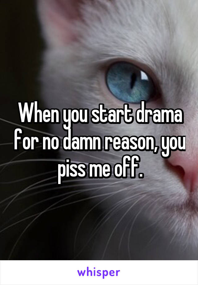 When you start drama for no damn reason, you piss me off.