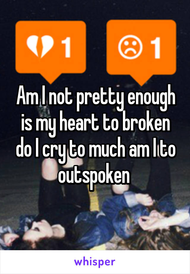 Am I not pretty enough is my heart to broken do I cry to much am I to outspoken 