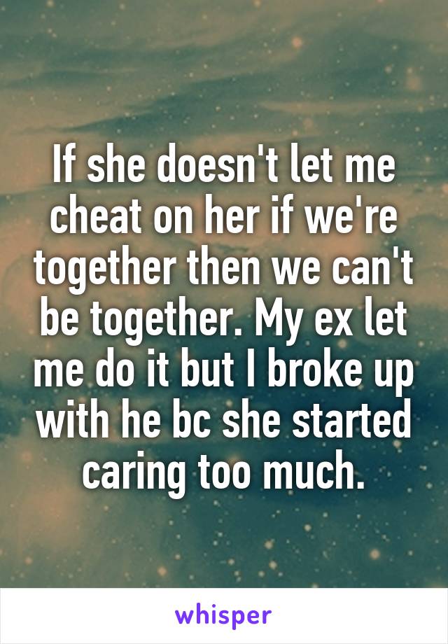 If she doesn't let me cheat on her if we're together then we can't be together. My ex let me do it but I broke up with he bc she started caring too much.