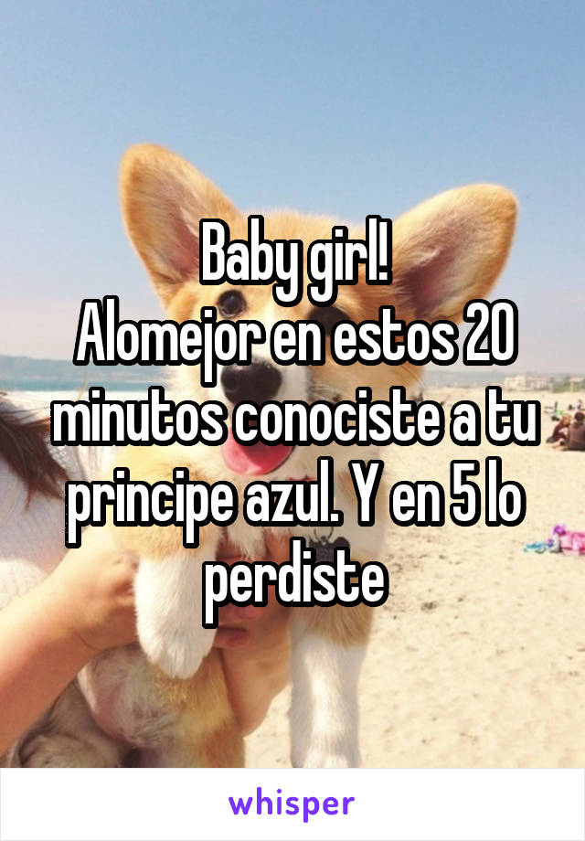 Baby girl!
Alomejor en estos 20 minutos conociste a tu principe azul. Y en 5 lo perdiste