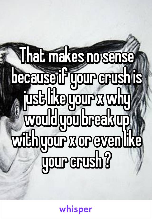 That makes no sense because if your crush is just like your x why would you break up with your x or even like your crush ?