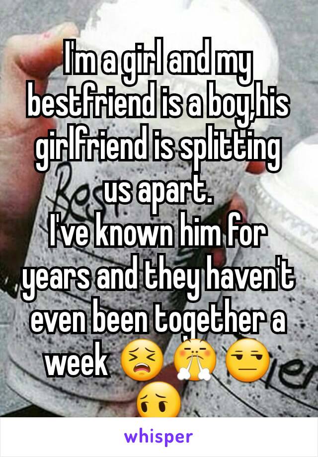 I'm a girl and my bestfriend is a boy,his girlfriend is splitting us apart.
I've known him for years and they haven't even been together a week 😣😤😒😔