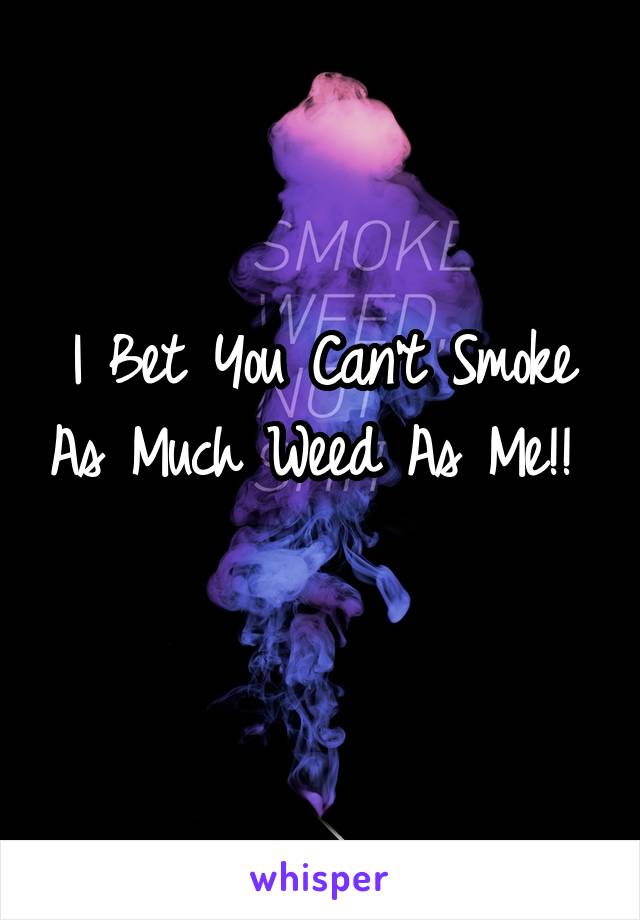 I Bet You Can't Smoke As Much Weed As Me!! 
