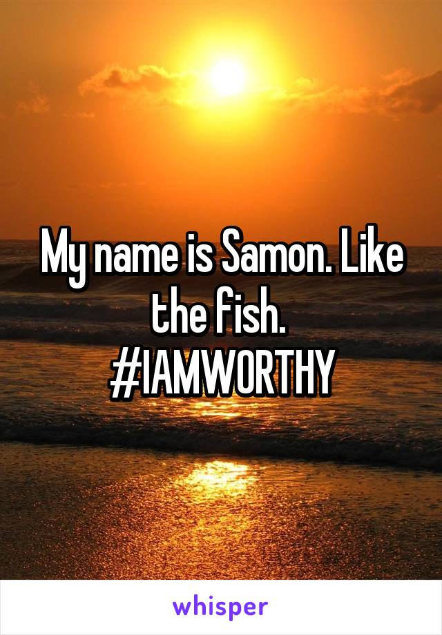 My name is Samon. Like the fish. 
#IAMWORTHY