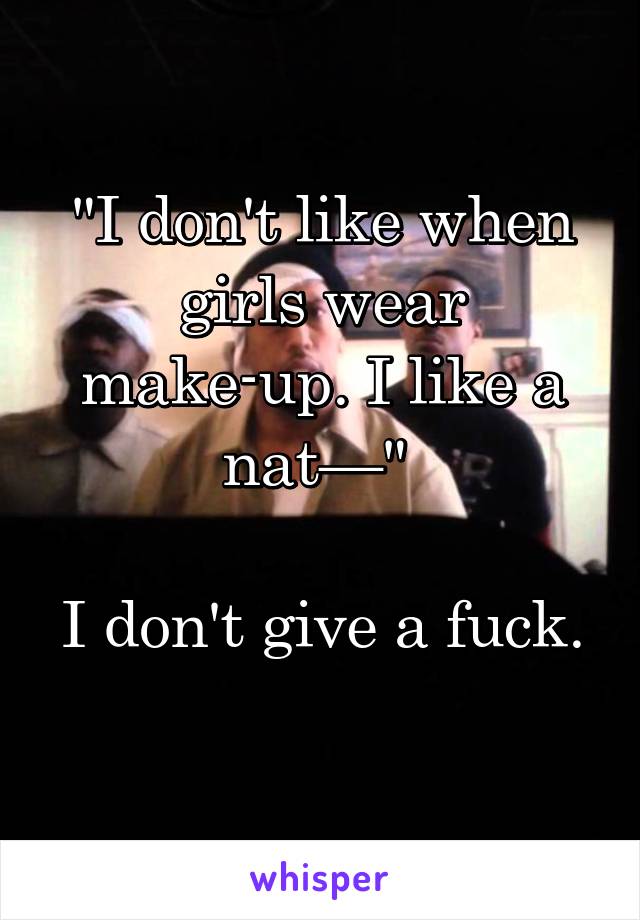 "I don't like when girls wear make-up. I like a nat—" 

I don't give a fuck. 