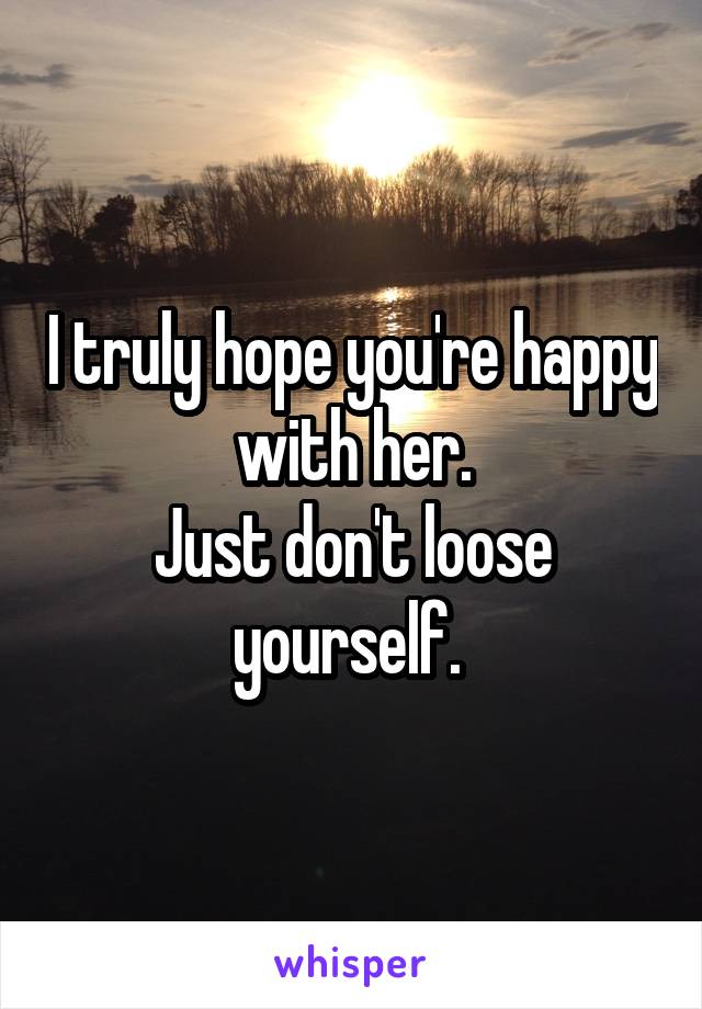 I truly hope you're happy with her.
Just don't loose yourself. 