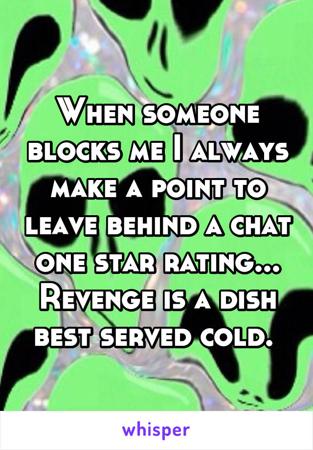 When someone blocks me I always make a point to leave behind a chat one star rating...
Revenge is a dish best served cold. 