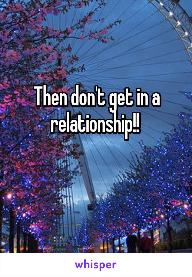 Then don't get in a relationship!! 

