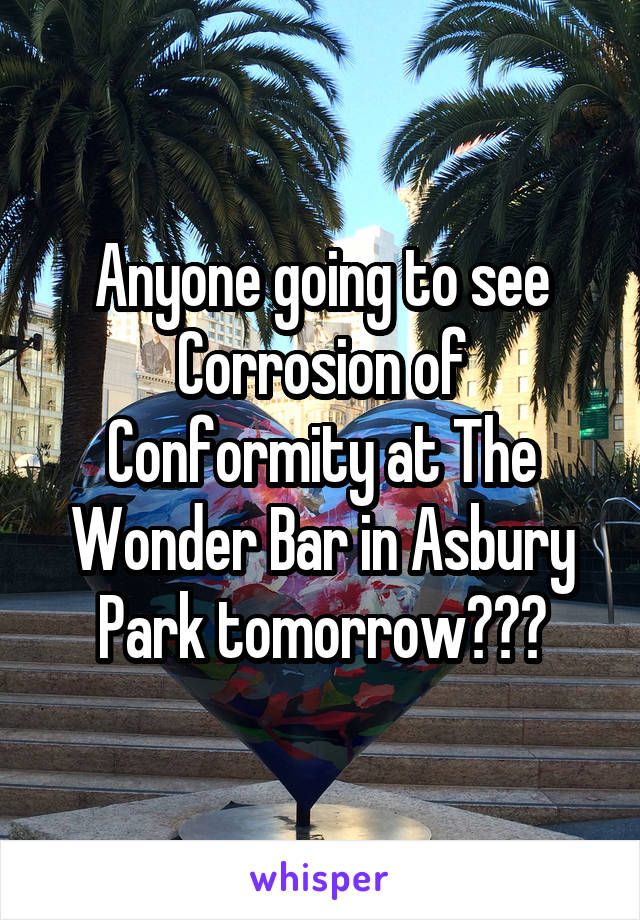 Anyone going to see Corrosion of Conformity at The Wonder Bar in Asbury Park tomorrow???