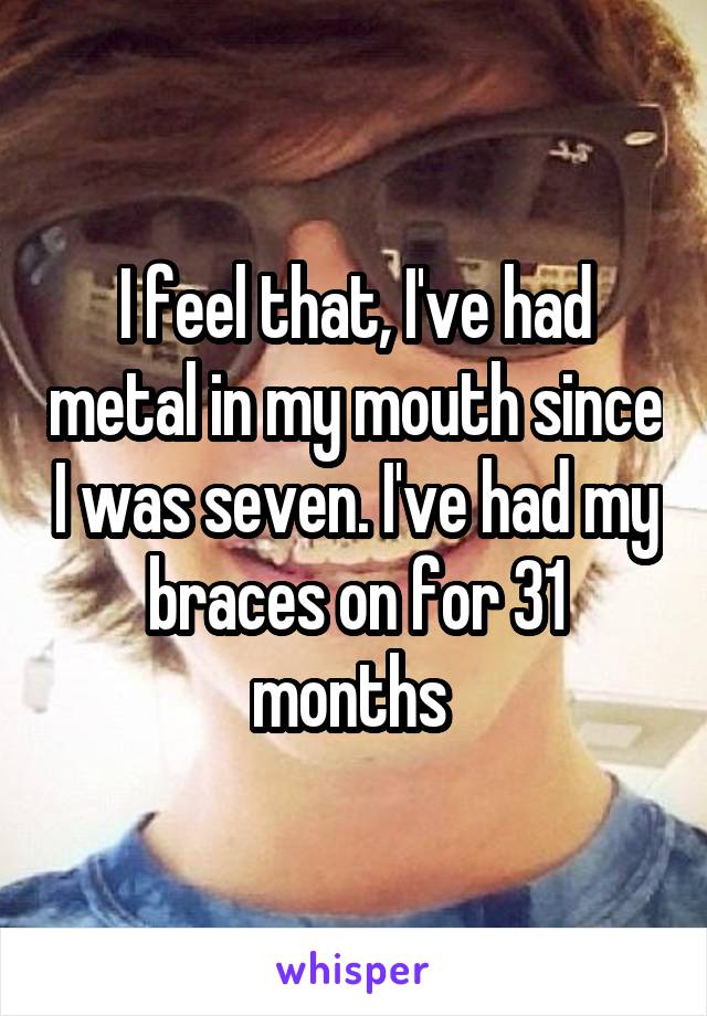 I feel that, I've had metal in my mouth since I was seven. I've had my braces on for 31 months 