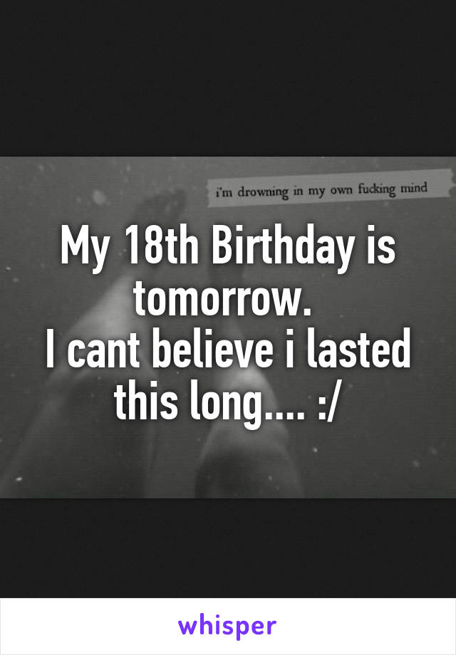 My 18th Birthday is tomorrow. 
I cant believe i lasted this long.... :/