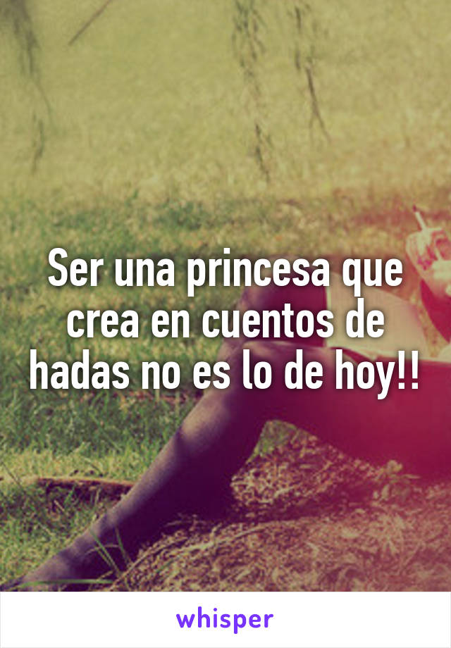 Ser una princesa que crea en cuentos de hadas no es lo de hoy!!