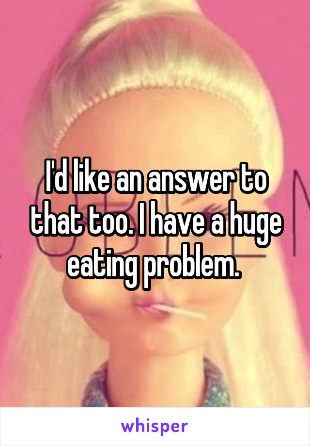 I'd like an answer to that too. I have a huge eating problem. 