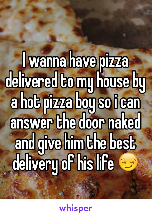 I wanna have pizza delivered to my house by a hot pizza boy so i can answer the door naked and give him the best delivery of his life 😏