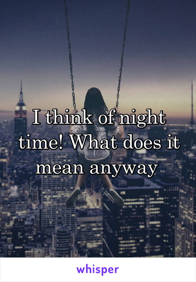 I think of night time! What does it mean anyway 