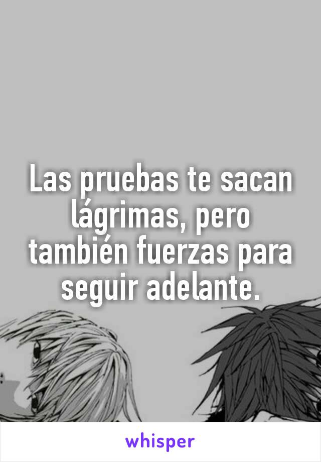 Las pruebas te sacan lágrimas, pero también fuerzas para seguir adelante.