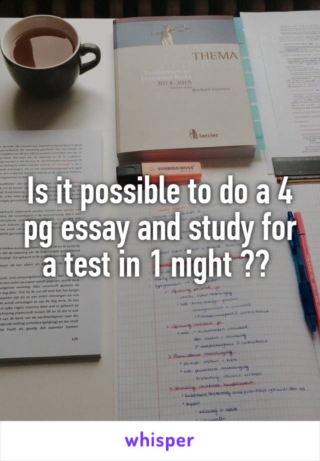 Is it possible to do a 4 pg essay and study for a test in 1 night ?? 