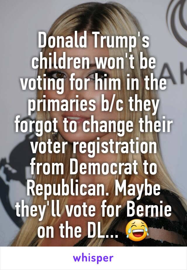 Donald Trump's children won't be voting for him in the primaries b/c they forgot to change their voter registration from Democrat to Republican. Maybe they'll vote for Bernie on the DL... 😂