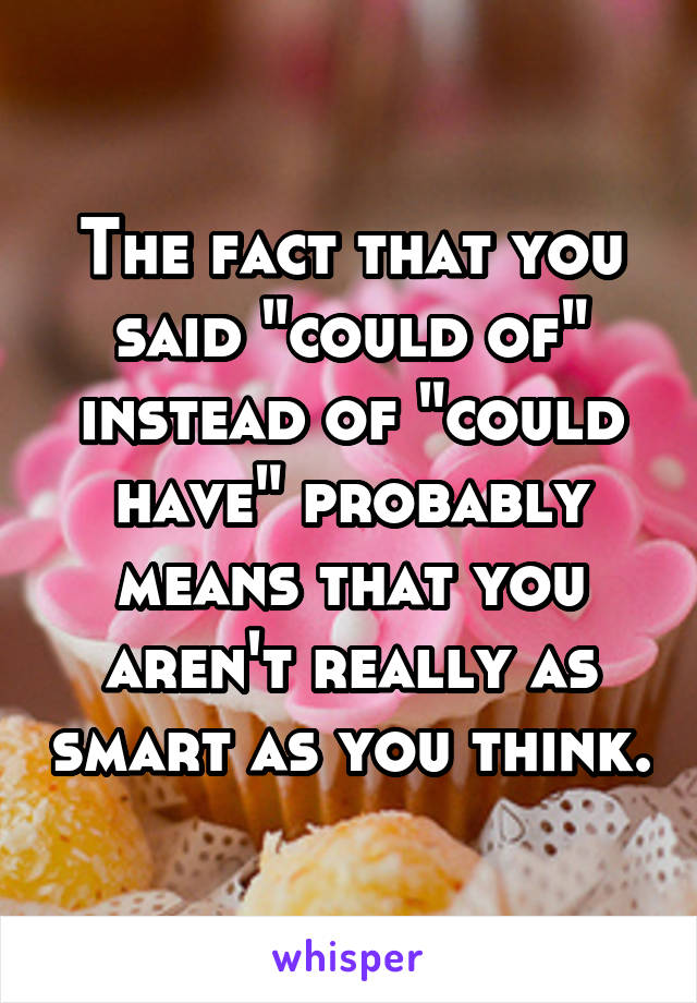 The fact that you said "could of" instead of "could have" probably means that you aren't really as smart as you think.