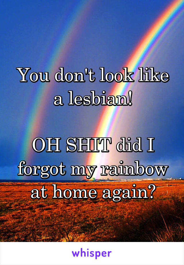 You don't look like a lesbian!

OH SHIT did I forgot my rainbow at home again?