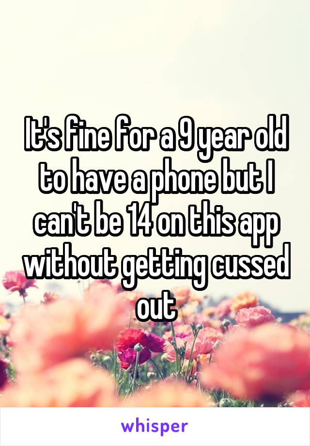 It's fine for a 9 year old to have a phone but I can't be 14 on this app without getting cussed out