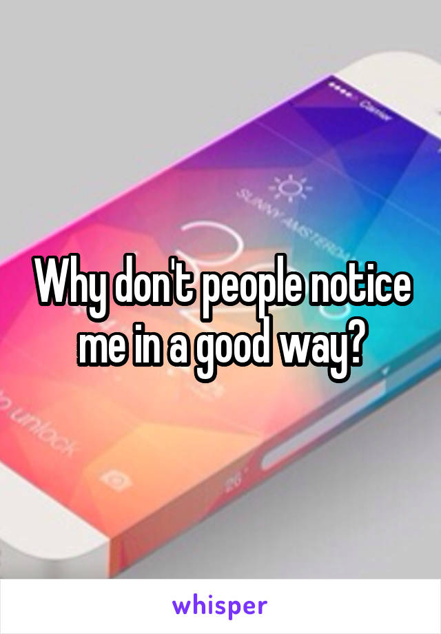 Why don't people notice me in a good way?