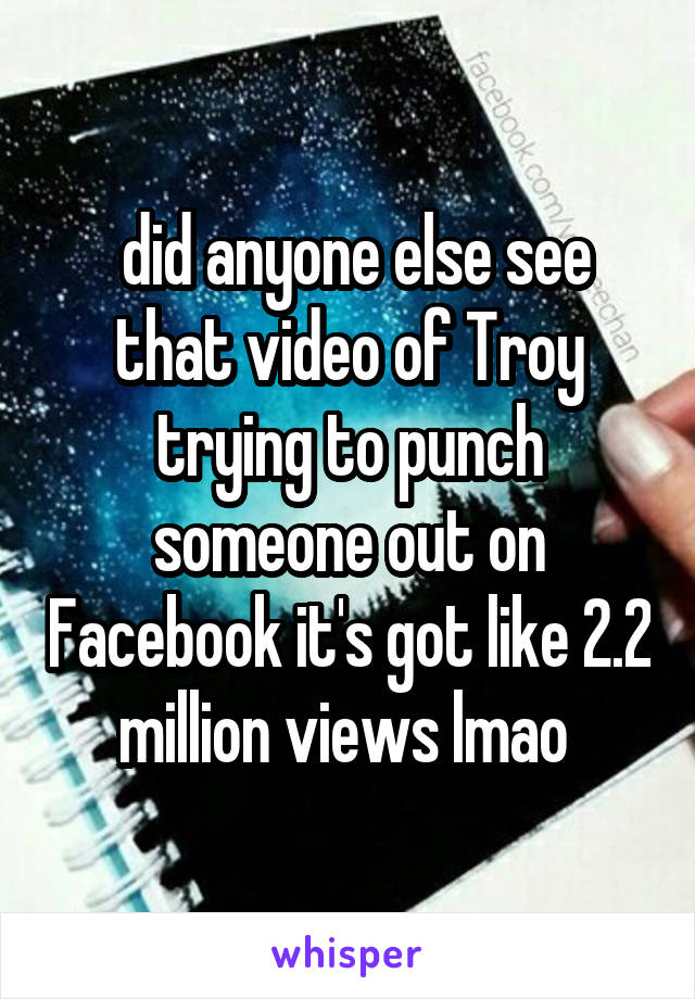  did anyone else see that video of Troy trying to punch someone out on Facebook it's got like 2.2 million views lmao 