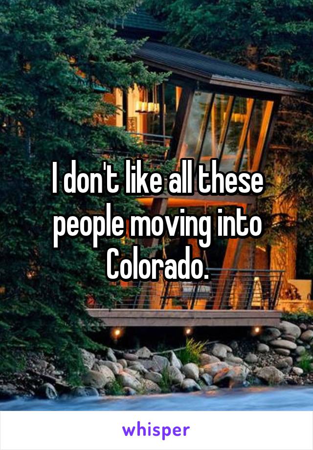 I don't like all these people moving into Colorado.