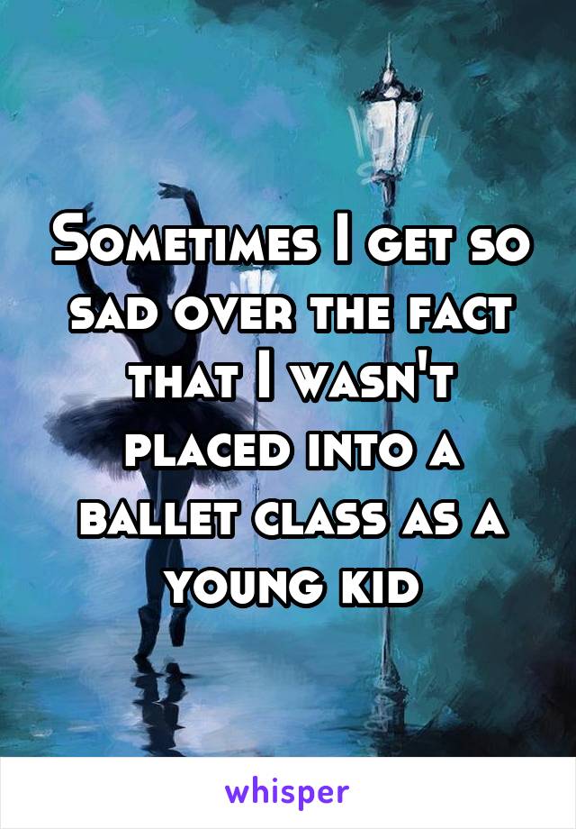 Sometimes I get so sad over the fact that I wasn't placed into a ballet class as a young kid