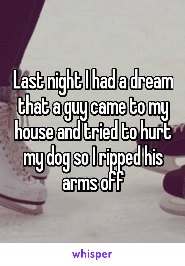 Last night I had a dream that a guy came to my house and tried to hurt my dog so I ripped his arms off