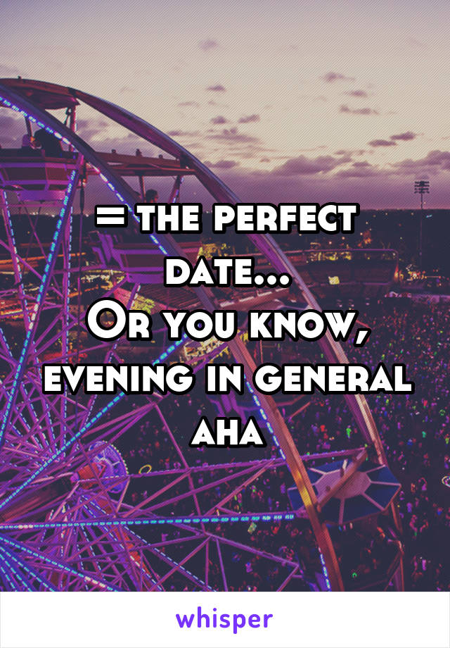 = the perfect date...
Or you know, evening in general aha