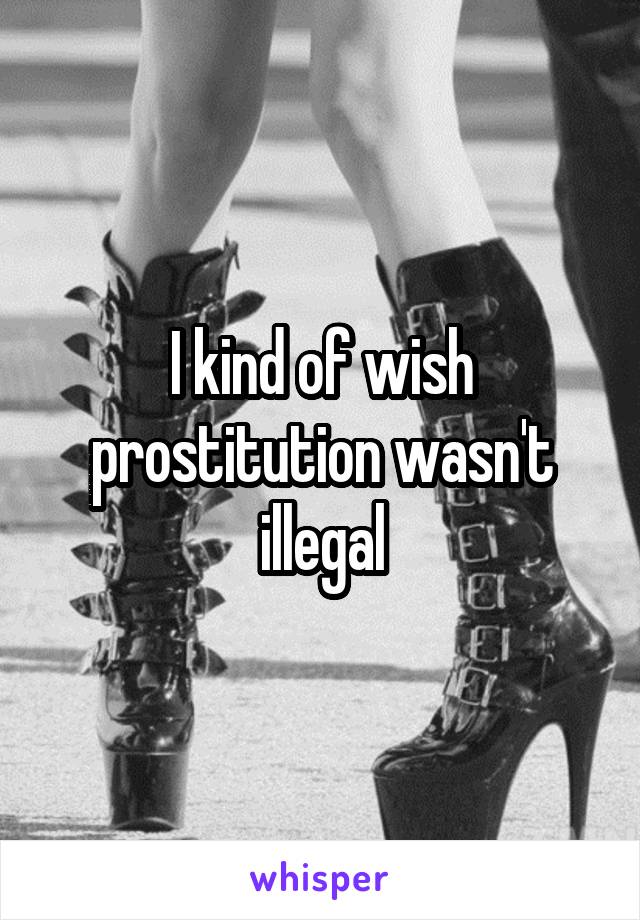 I kind of wish prostitution wasn't illegal