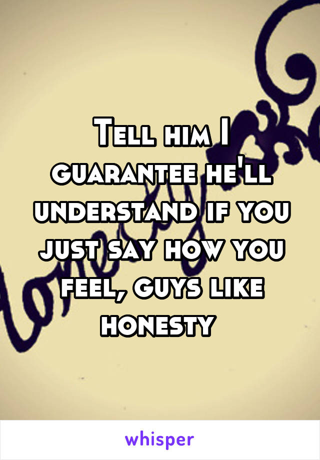 Tell him I guarantee he'll understand if you just say how you feel, guys like honesty 