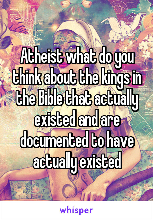 Atheist what do you think about the kings in the Bible that actually existed and are documented to have actually existed