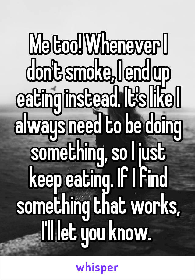 Me too! Whenever I don't smoke, I end up eating instead. It's like I always need to be doing something, so I just keep eating. If I find something that works, I'll let you know. 