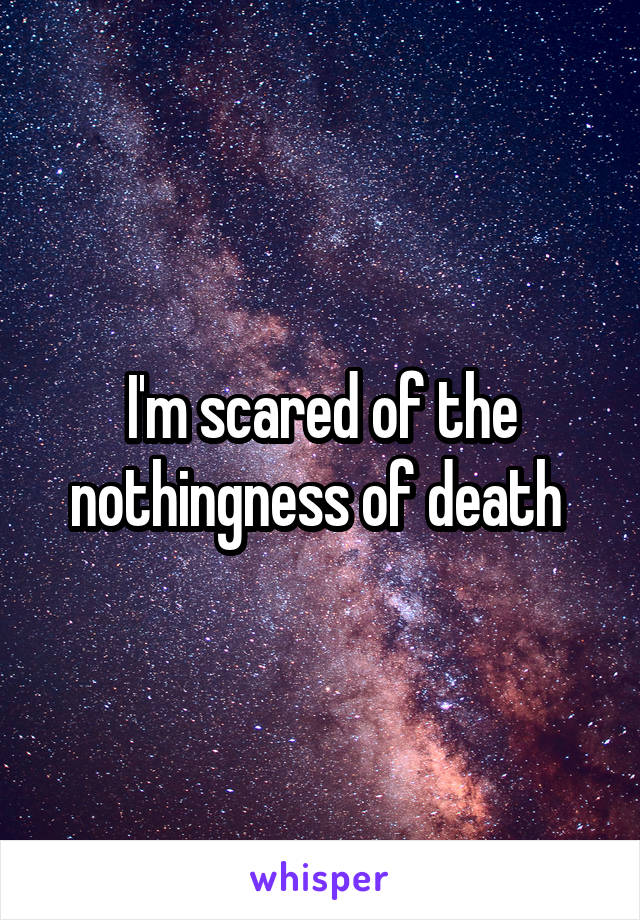 I'm scared of the nothingness of death 