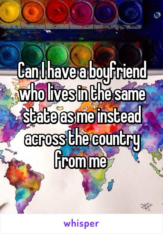 Can I have a boyfriend who lives in the same state as me instead across the country from me 