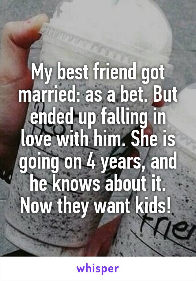 My best friend got married: as a bet. But ended up falling in love with him. She is going on 4 years, and he knows about it. Now they want kids! 