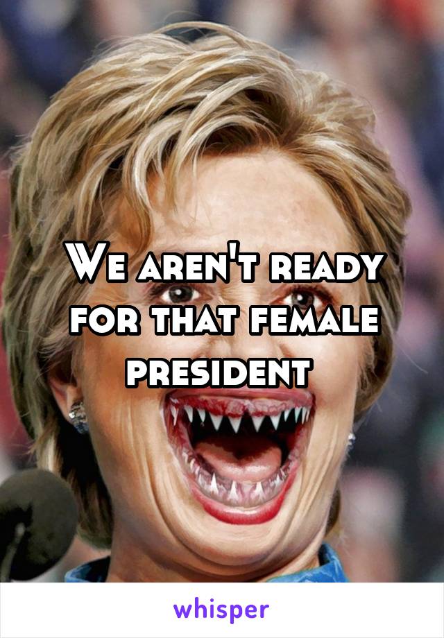 We aren't ready for that female president 