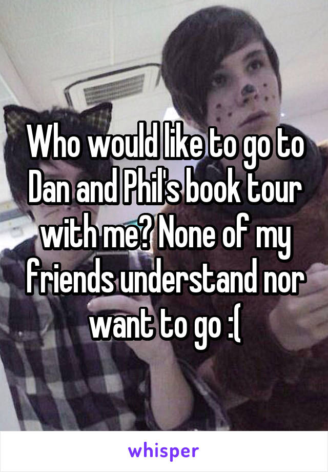 Who would like to go to Dan and Phil's book tour with me? None of my friends understand nor want to go :(