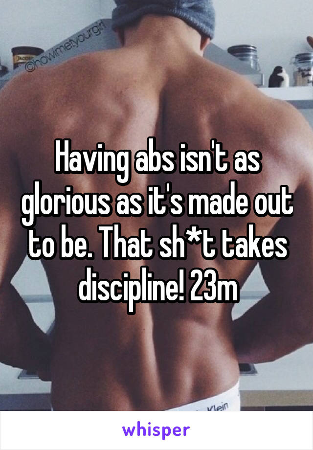 Having abs isn't as glorious as it's made out to be. That sh*t takes discipline! 23m